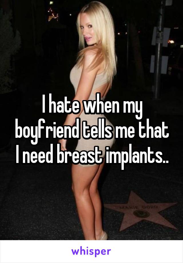 I hate when my boyfriend tells me that I need breast implants..