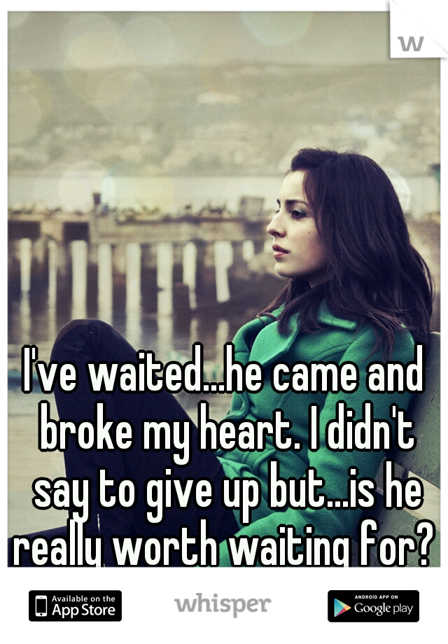 I've waited...he came and broke my heart. I didn't say to give up but...is he really worth waiting for? 