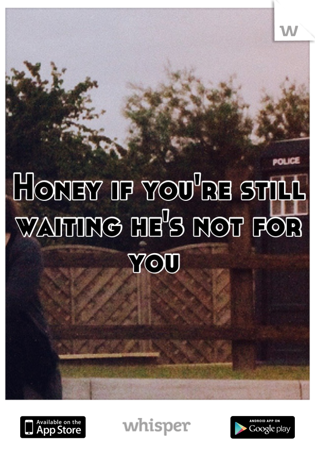 Honey if you're still waiting he's not for you 