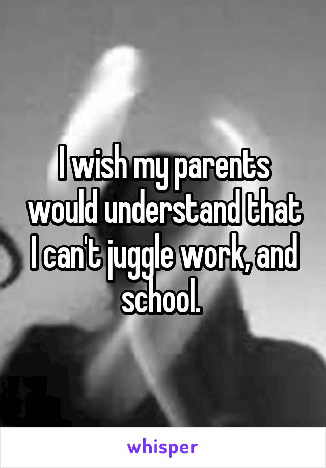 I wish my parents would understand that I can't juggle work, and school. 