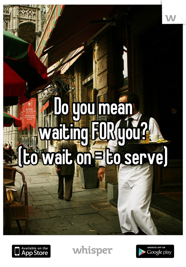 Do you mean
waiting FOR you?
(to wait on = to serve)