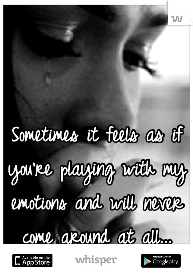 Sometimes it feels as if you're playing with my emotions and will never come around at all...