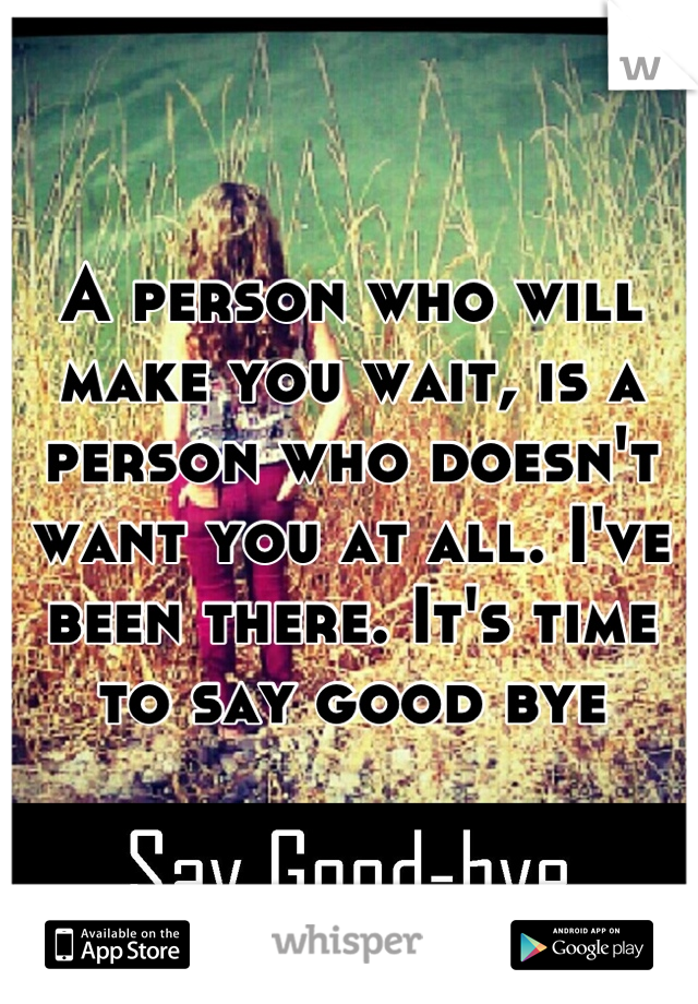 A person who will make you wait, is a person who doesn't want you at all. I've been there. It's time to say good bye