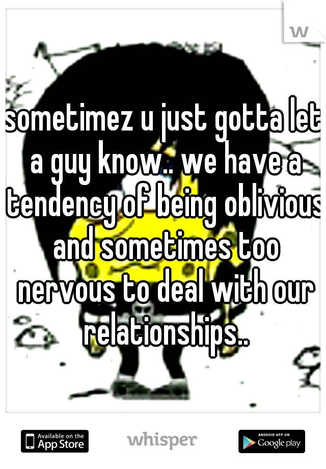 sometimez u just gotta let a guy know.. we have a tendency of being oblivious and sometimes too nervous to deal with our relationships..