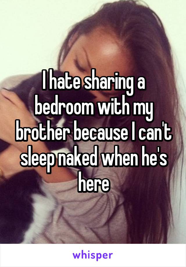 I hate sharing a bedroom with my brother because I can't sleep naked when he's here