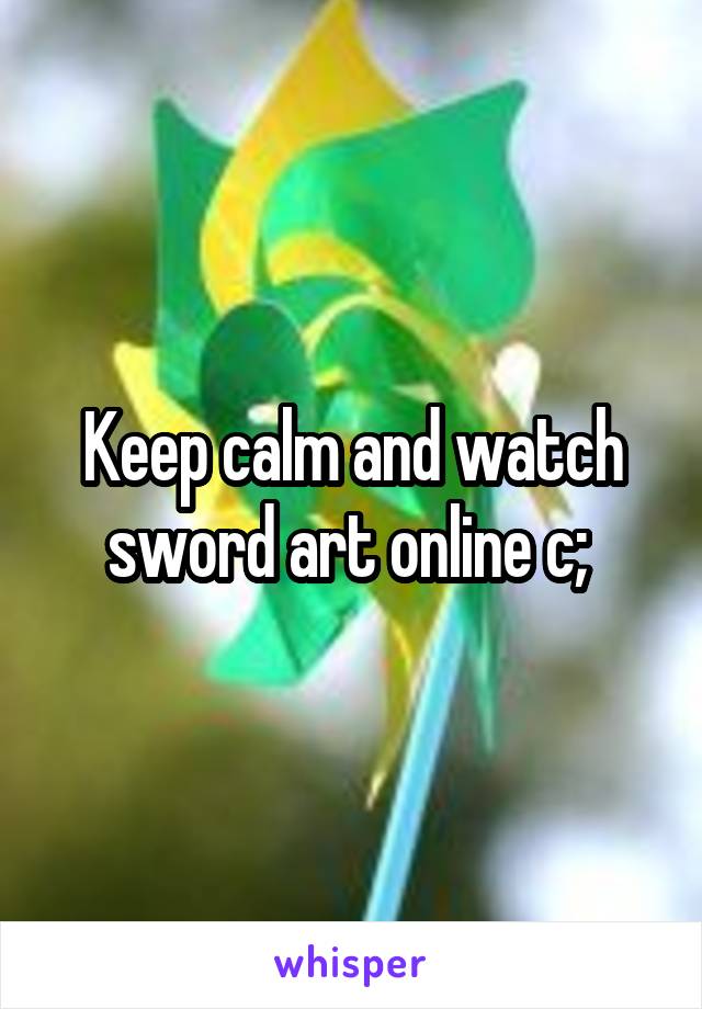 Keep calm and watch sword art online c; 