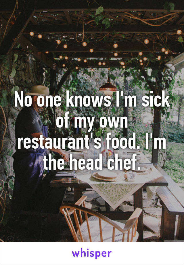 No one knows I'm sick of my own restaurant's food. I'm the head chef.