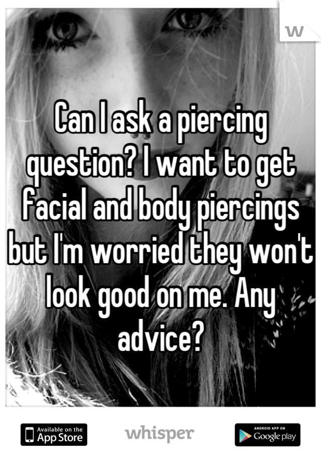 Can I ask a piercing question? I want to get facial and body piercings but I'm worried they won't look good on me. Any advice?