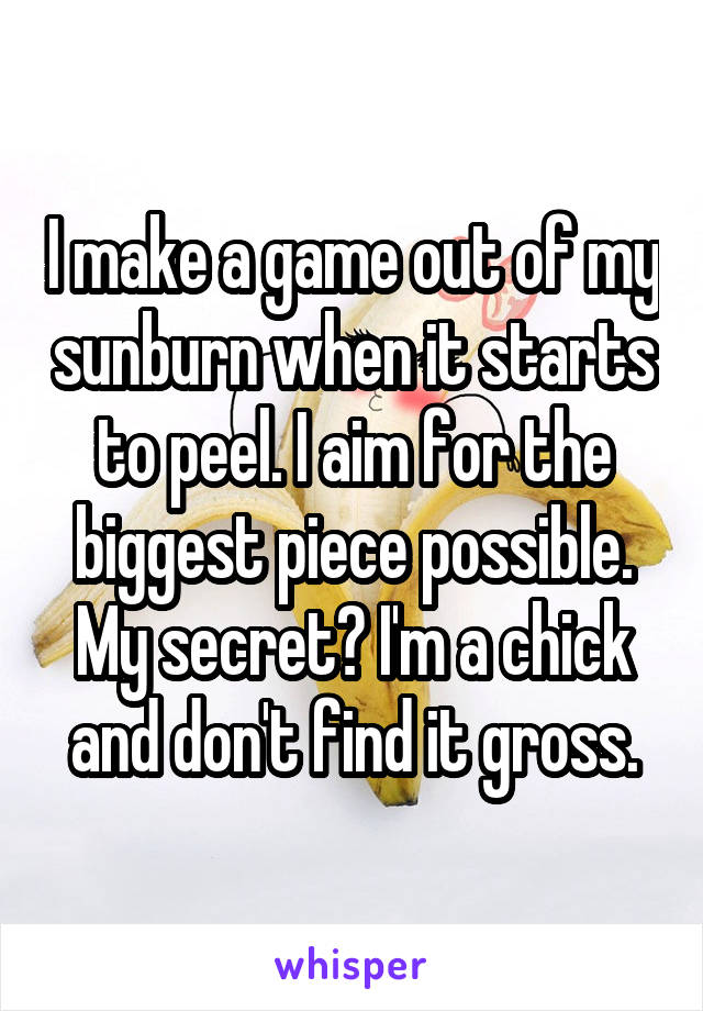 I make a game out of my sunburn when it starts to peel. I aim for the biggest piece possible. My secret? I'm a chick and don't find it gross.