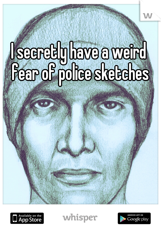 I secretly have a weird fear of police sketches