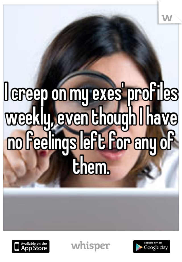I creep on my exes' profiles weekly, even though I have no feelings left for any of them.