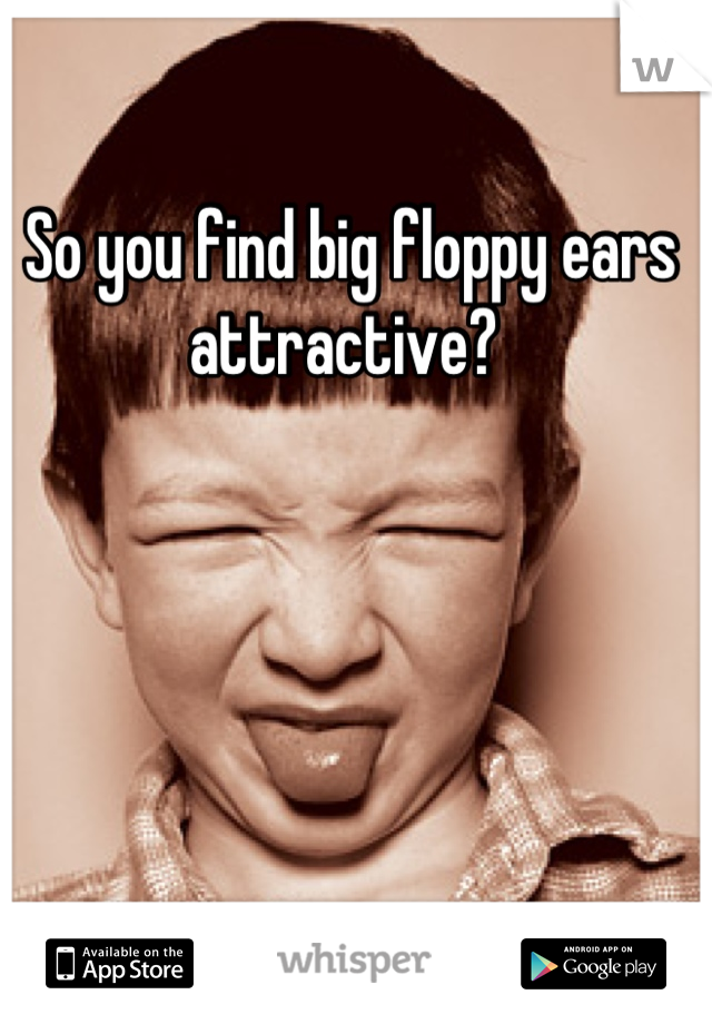 So you find big floppy ears attractive? 