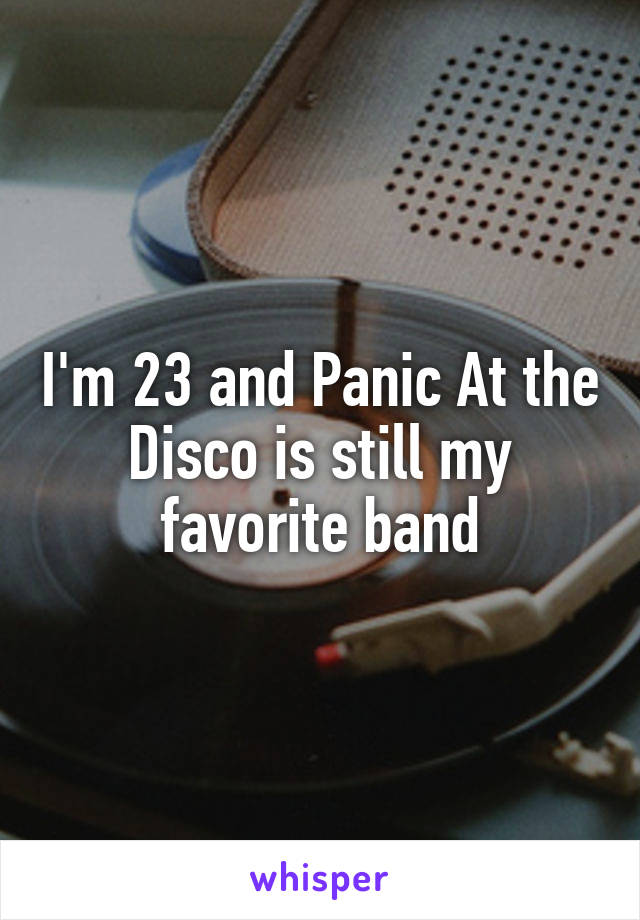 I'm 23 and Panic At the Disco is still my favorite band