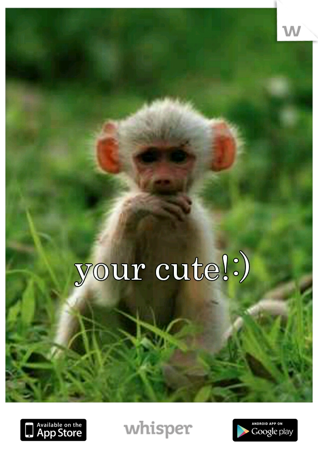 your cute!:)