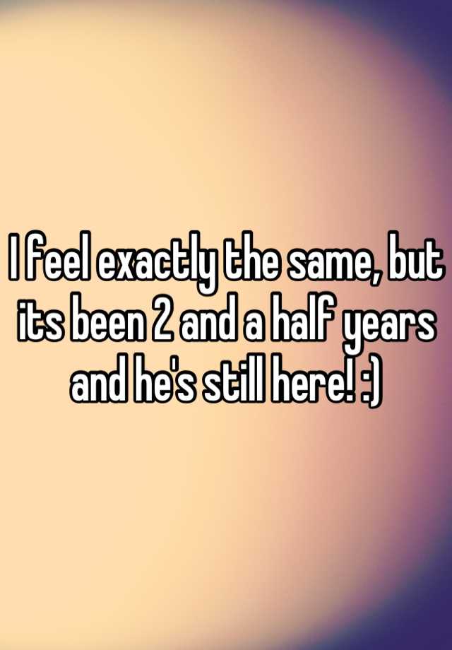 i-feel-exactly-the-same-but-its-been-2-and-a-half-years-and-he-s-still