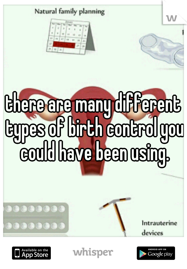 there are many different types of birth control you could have been using.