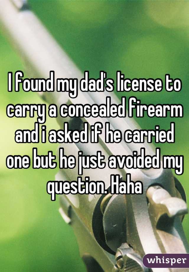 I found my dad's license to carry a concealed firearm and i asked if he carried one but he just avoided my question. Haha