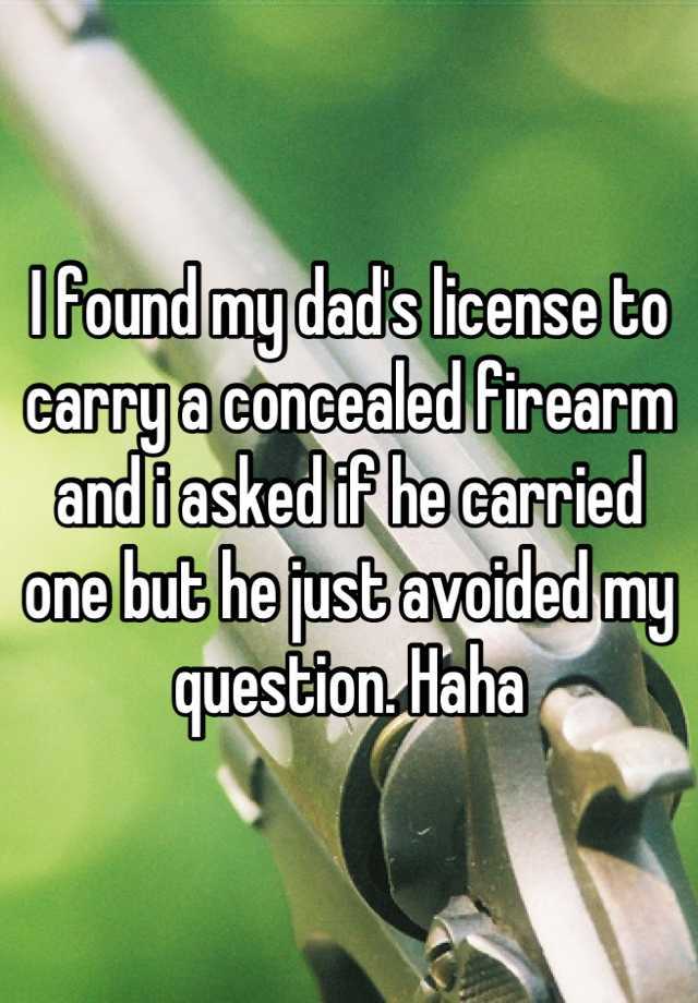 I found my dad's license to carry a concealed firearm and i asked if he carried one but he just avoided my question. Haha