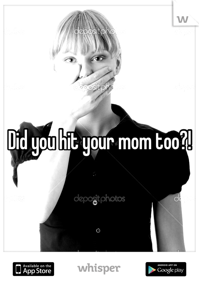 Did you hit your mom too?!