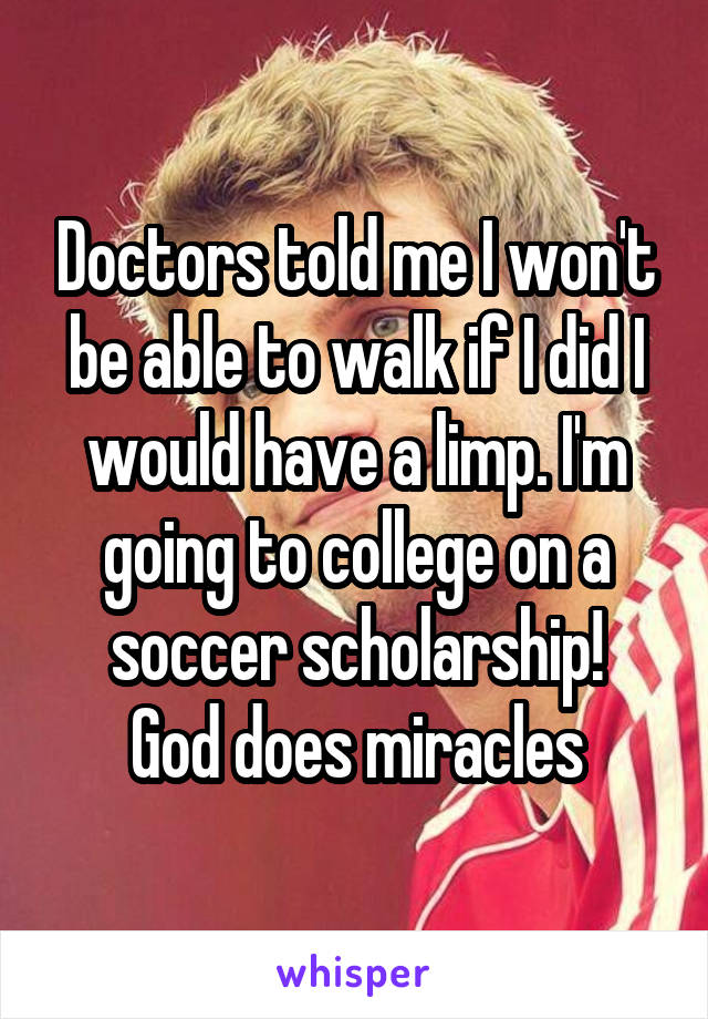 Doctors told me I won't be able to walk if I did I would have a limp. I'm going to college on a soccer scholarship!
God does miracles