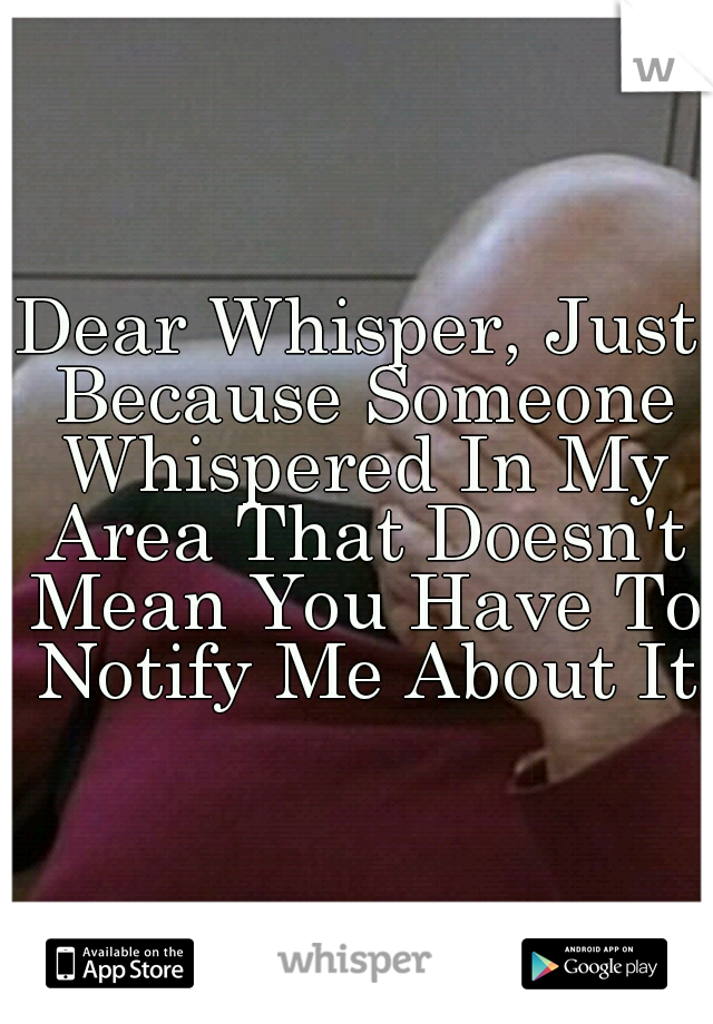 Dear Whisper, Just Because Someone Whispered In My Area That Doesn't Mean You Have To Notify Me About It
