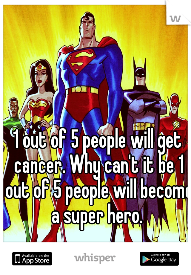 1 out of 5 people will get cancer. Why can't it be 1 out of 5 people will become a super hero. 