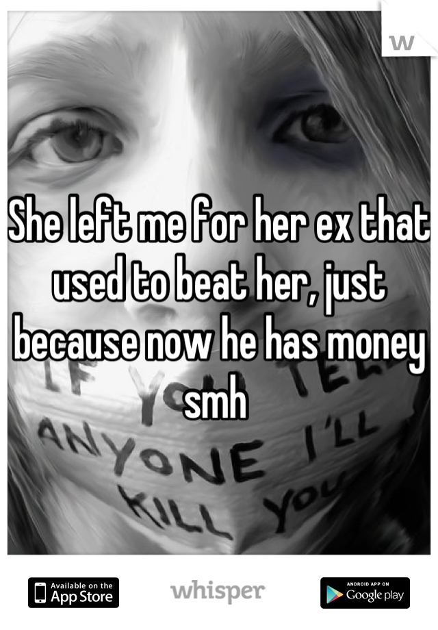 She left me for her ex that used to beat her, just because now he has money smh 