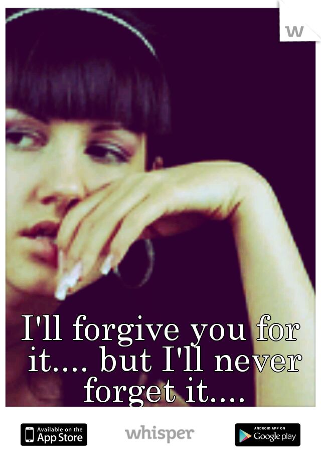 I'll forgive you for it.... but I'll never forget it....