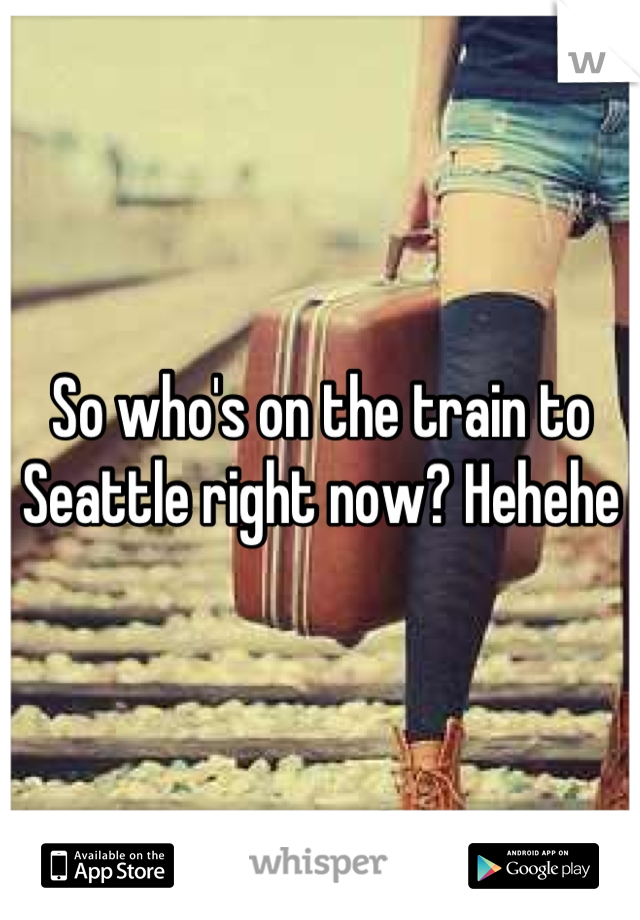 So who's on the train to Seattle right now? Hehehe