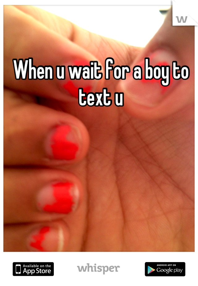 When u wait for a boy to text u