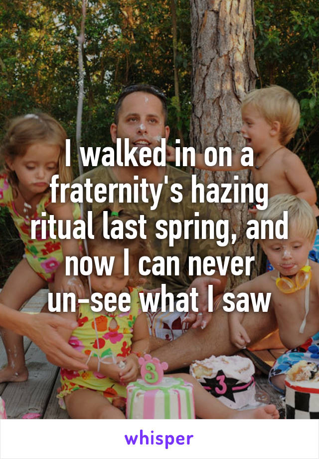 I walked in on a fraternity's hazing ritual last spring, and now I can never un-see what I saw