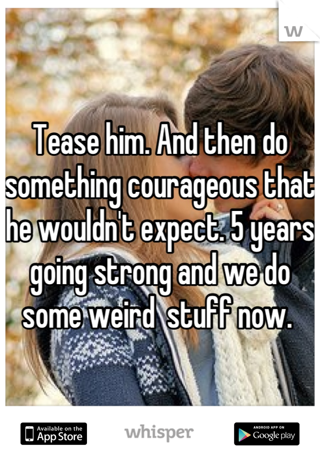 Tease him. And then do something courageous that he wouldn't expect. 5 years going strong and we do some weird  stuff now. 