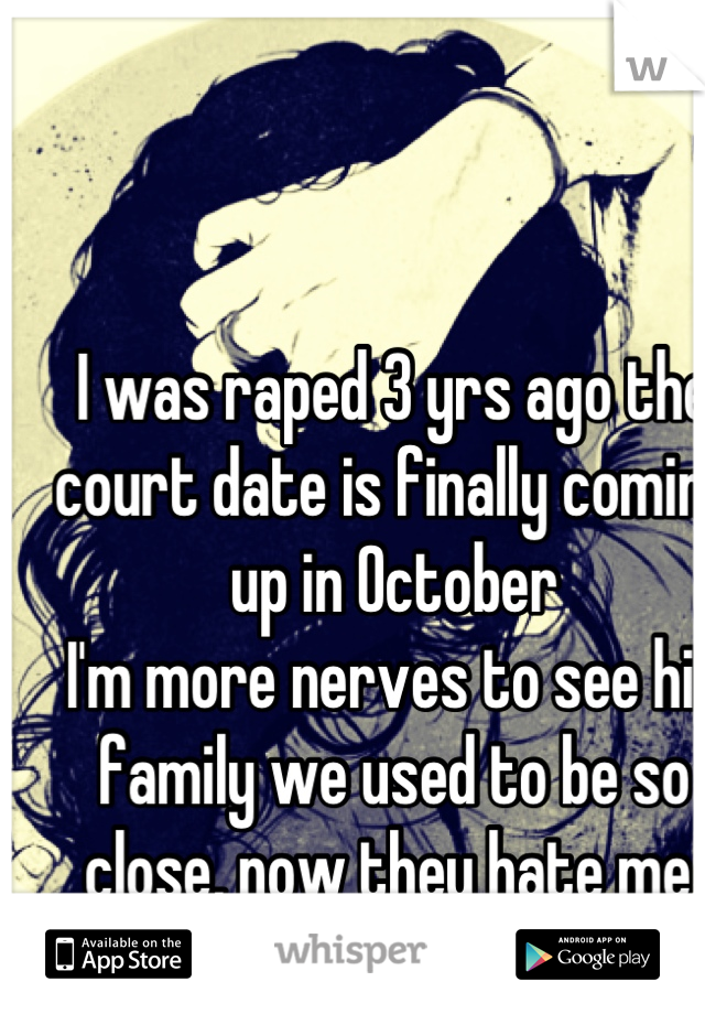 I was raped 3 yrs ago the court date is finally coming up in October 
I'm more nerves to see his family we used to be so close, now they hate me 