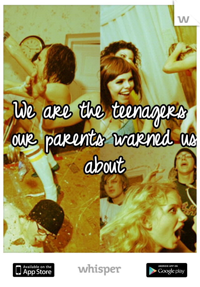 We are the teenagers our parents warned us about
