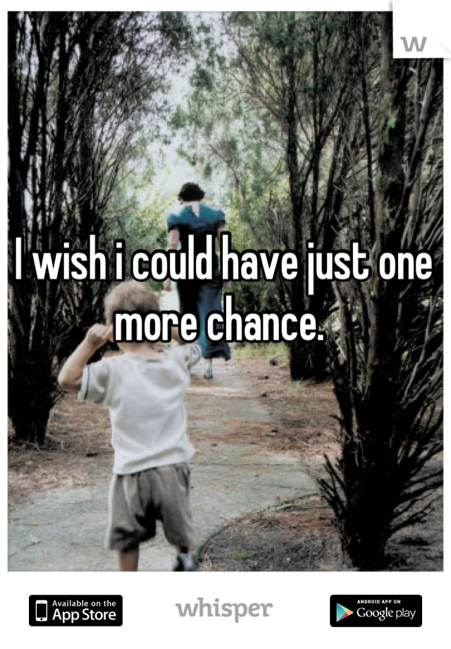 I wish i could have just one more chance. 