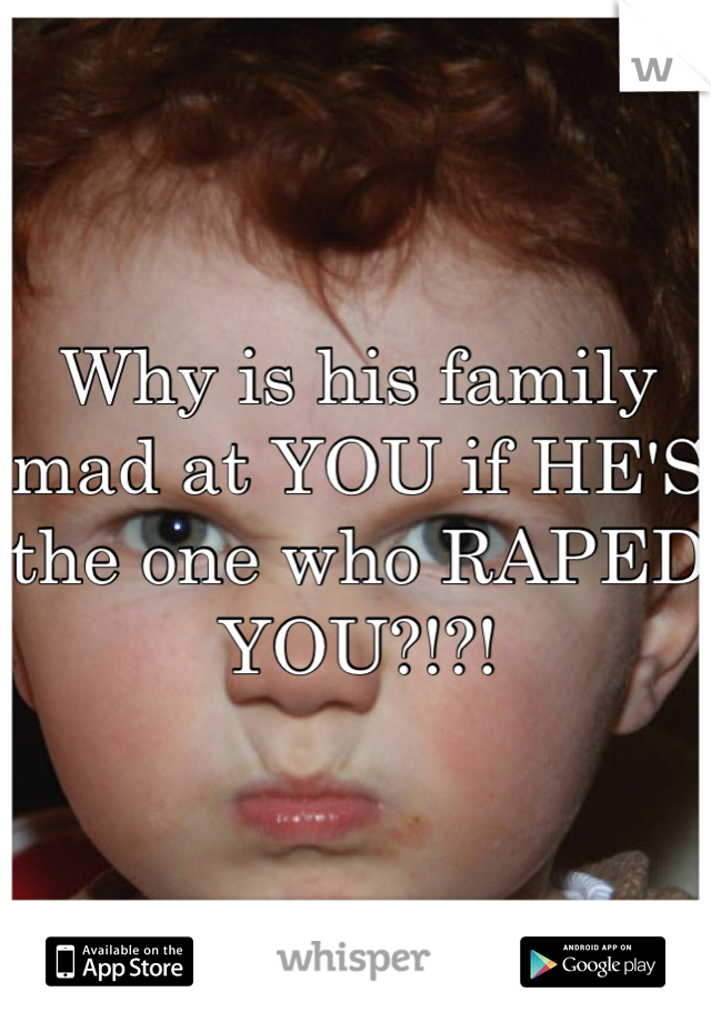 Why is his family mad at YOU if HE'S the one who RAPED YOU?!?!