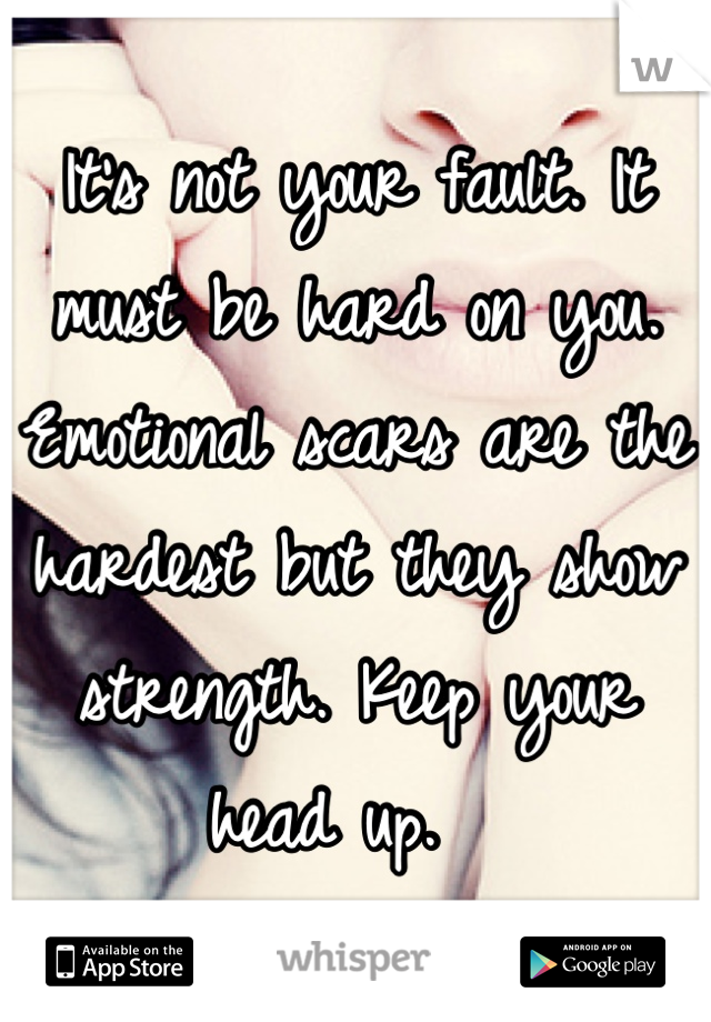 It's not your fault. It must be hard on you. Emotional scars are the hardest but they show strength. Keep your head up.  