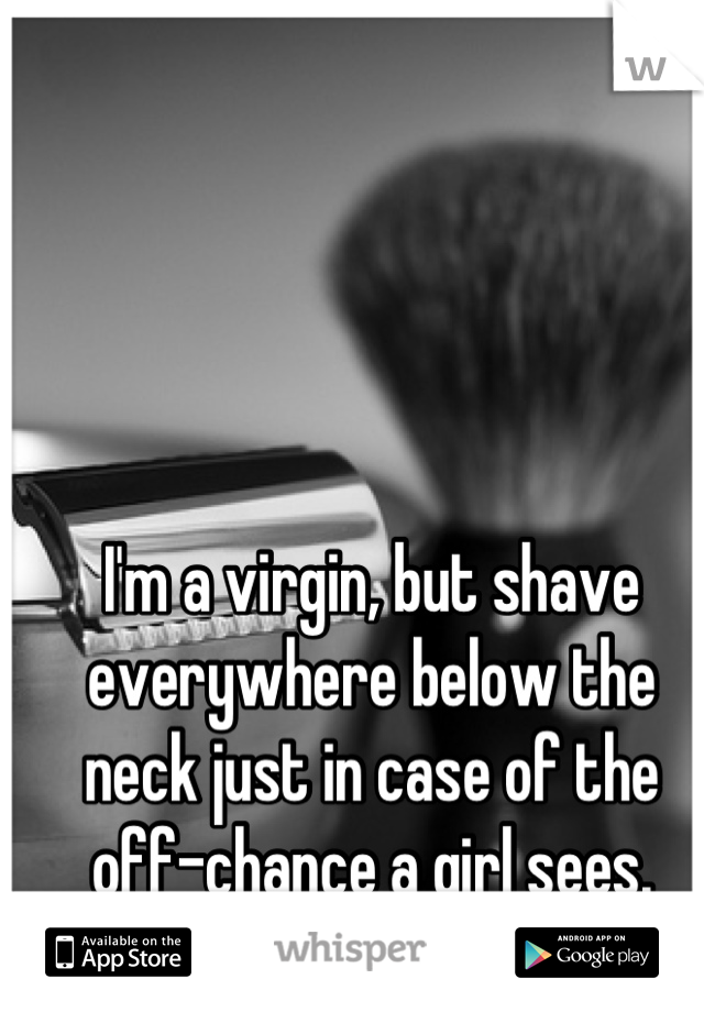 I'm a virgin, but shave everywhere below the neck just in case of the off-chance a girl sees.