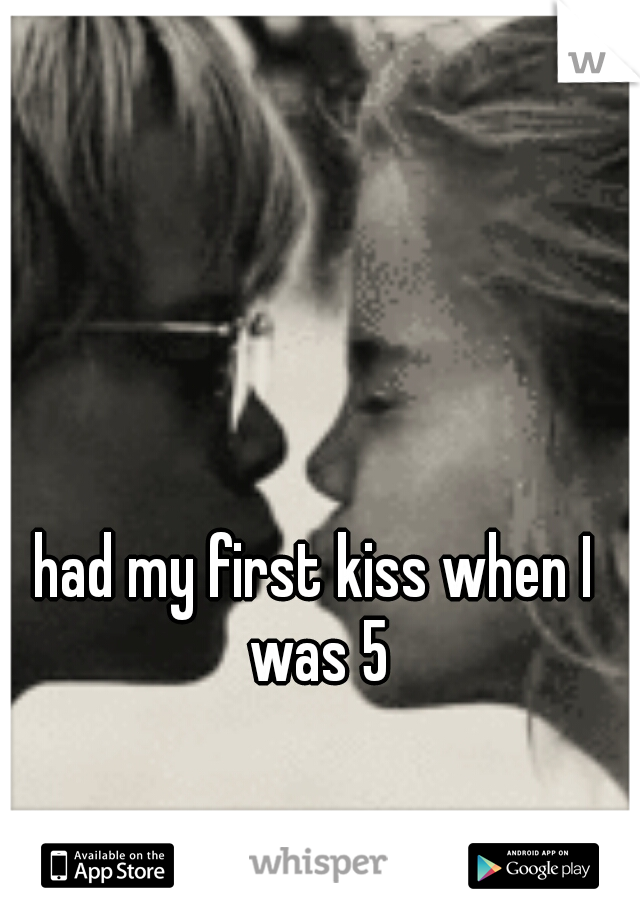 had my first kiss when I was 5