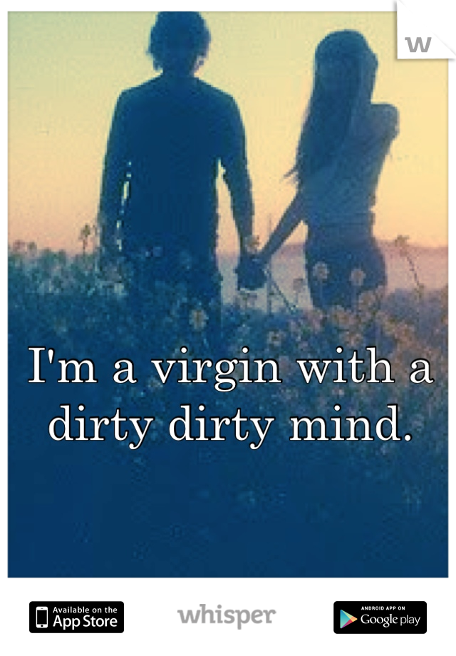 I'm a virgin with a dirty dirty mind.