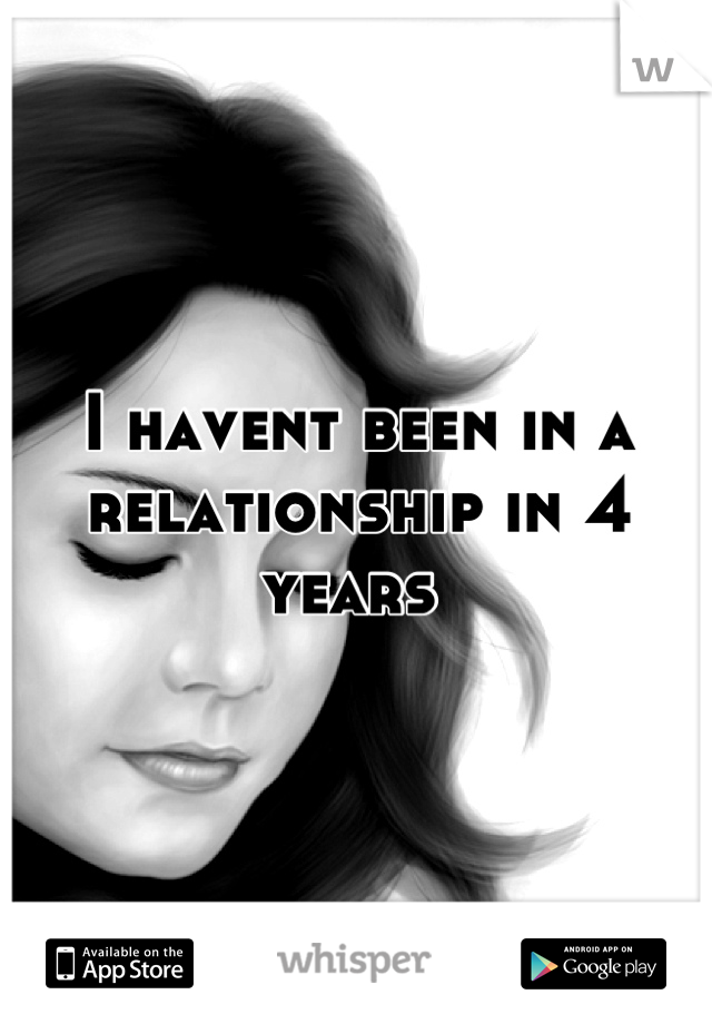 I havent been in a 
relationship in 4 years 