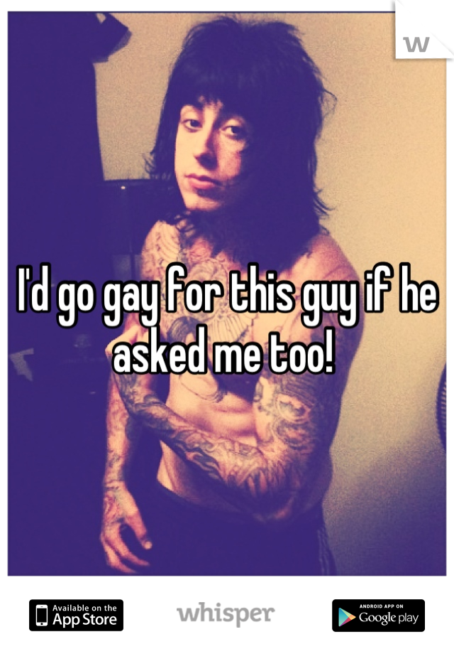 I'd go gay for this guy if he asked me too! 
