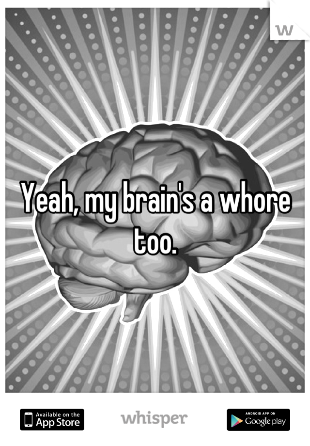 Yeah, my brain's a whore too.