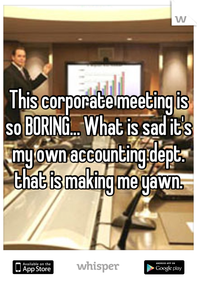 This corporate meeting is so BORING... What is sad it's my own accounting dept. that is making me yawn.           