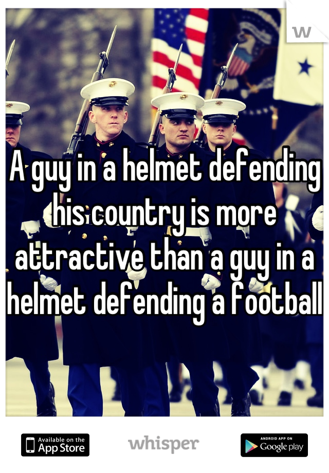 A guy in a helmet defending his country is more attractive than a guy in a helmet defending a football