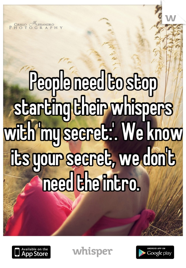 People need to stop starting their whispers with 'my secret:'. We know its your secret, we don't need the intro. 