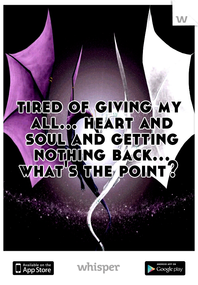 tired of giving my all... heart and soul and getting nothing back... what's the point? 