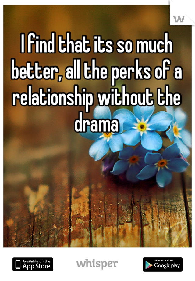 I find that its so much better, all the perks of a relationship without the drama
