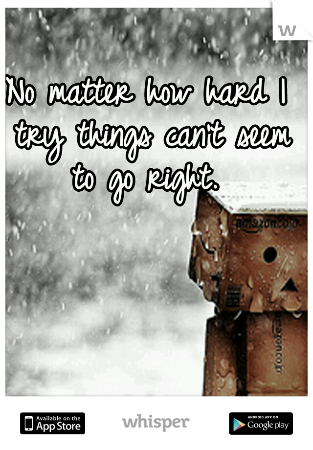 No matter how hard I try things can't seem to go right. 
