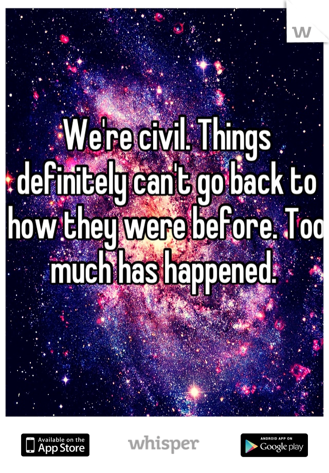 We're civil. Things definitely can't go back to how they were before. Too much has happened. 
